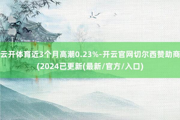 云开体育近3个月高潮0.23%-开云官网切尔西赞助商(2024已更新(最新/官方/入口)