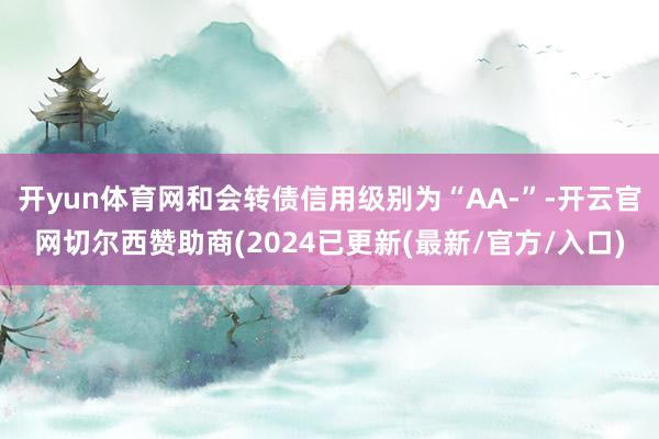 开yun体育网和会转债信用级别为“AA-”-开云官网切尔西赞助商(2024已更新(最新/官方/入口)