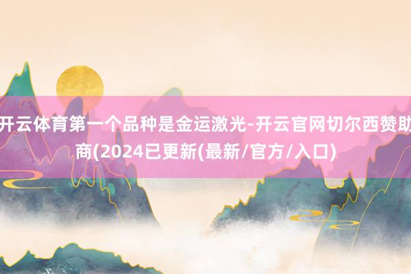 开云体育第一个品种是金运激光-开云官网切尔西赞助商(2024已更新(最新/官方/入口)