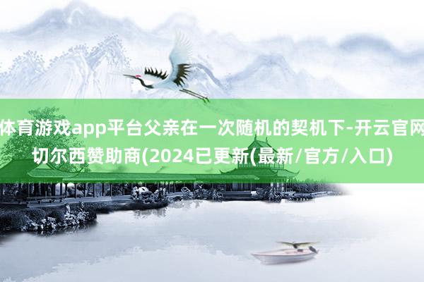 体育游戏app平台父亲在一次随机的契机下-开云官网切尔西赞助商(2024已更新(最新/官方/入口)