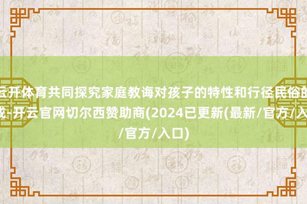 云开体育共同探究家庭教诲对孩子的特性和行径民俗的造成-开云官网切尔西赞助商(2024已更新(最新/官方/入口)