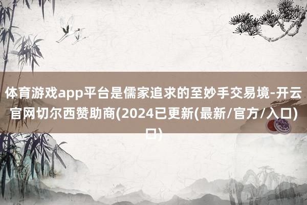 体育游戏app平台是儒家追求的至妙手交易境-开云官网切尔西赞助商(2024已更新(最新/官方/入口)