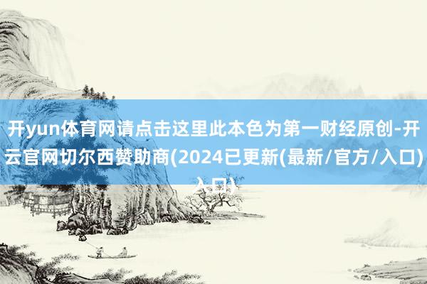 开yun体育网请点击这里此本色为第一财经原创-开云官网切尔西赞助商(2024已更新(最新/官方/入口)