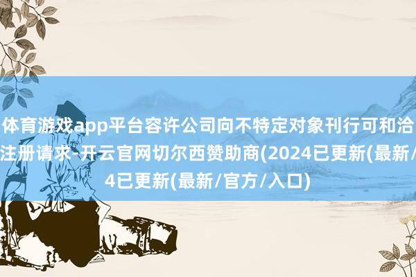 体育游戏app平台容许公司向不特定对象刊行可和洽公司债券的注册请求-开云官网切尔西赞助商(2024已更新(最新/官方/入口)