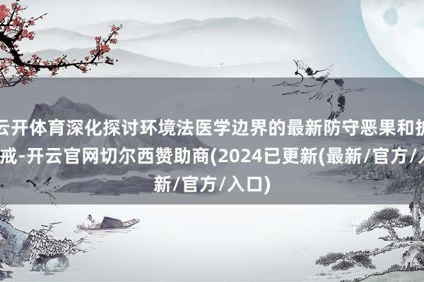 云开体育深化探讨环境法医学边界的最新防守恶果和扩充训戒-开云官网切尔西赞助商(2024已更新(最新/官方/入口)