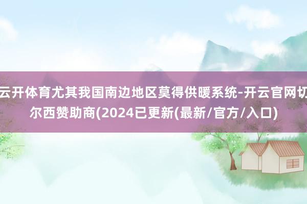 云开体育尤其我国南边地区莫得供暖系统-开云官网切尔西赞助商(2024已更新(最新/官方/入口)