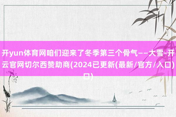 开yun体育网咱们迎来了冬季第三个骨气——大雪-开云官网切尔西赞助商(2024已更新(最新/官方/入口)