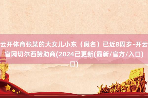 云开体育张某的大女儿小东（假名）已近8周岁-开云官网切尔西赞助商(2024已更新(最新/官方/入口)