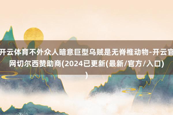开云体育不外众人暗意巨型乌贼是无脊椎动物-开云官网切尔西赞助商(2024已更新(最新/官方/入口)