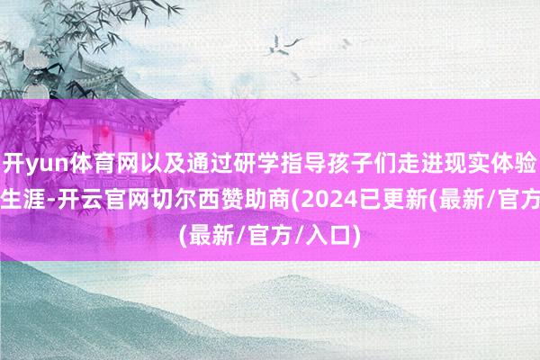 开yun体育网以及通过研学指导孩子们走进现实体验信得过生涯-开云官网切尔西赞助商(2024已更新(最新/官方/入口)