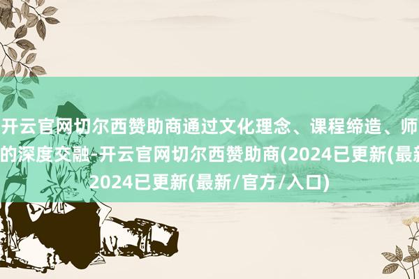 开云官网切尔西赞助商通过文化理念、课程缔造、师资安排等方面的深度交融-开云官网切尔西赞助商(2024已更新(最新/官方/入口)
