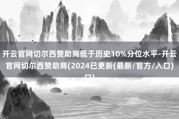 开云官网切尔西赞助商低于历史10%分位水平-开云官网切尔西赞助商(2024已更新(最新/官方/入口)