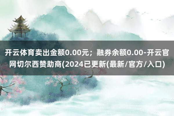开云体育卖出金额0.00元；融券余额0.00-开云官网切尔西赞助商(2024已更新(最新/官方/入口)