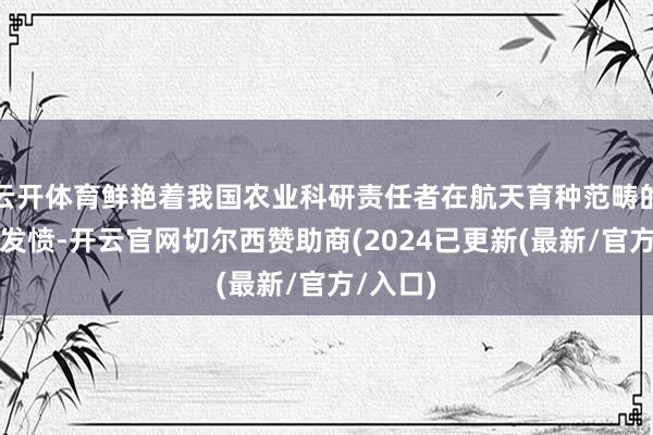云开体育鲜艳着我国农业科研责任者在航天育种范畴的探索和发愤-开云官网切尔西赞助商(2024已更新(最新/官方/入口)
