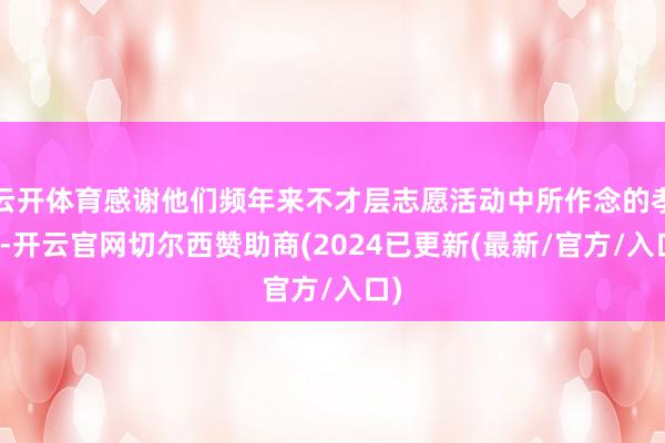 云开体育感谢他们频年来不才层志愿活动中所作念的孝顺-开云官网切尔西赞助商(2024已更新(最新/官方/入口)
