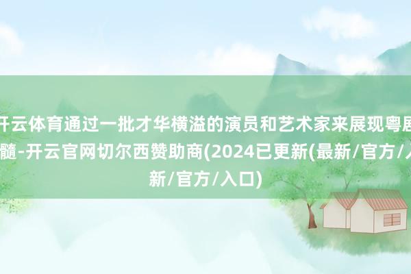 开云体育通过一批才华横溢的演员和艺术家来展现粤剧的精髓-开云官网切尔西赞助商(2024已更新(最新/官方/入口)