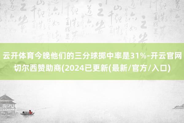云开体育今晚他们的三分球掷中率是31%-开云官网切尔西赞助商(2024已更新(最新/官方/入口)
