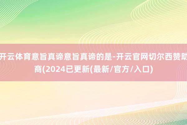 开云体育意旨真谛意旨真谛的是-开云官网切尔西赞助商(2024已更新(最新/官方/入口)