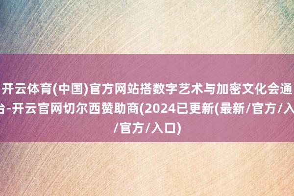 开云体育(中国)官方网站搭数字艺术与加密文化会通舞台-开云官网切尔西赞助商(2024已更新(最新/官方/入口)