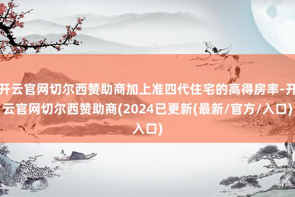 开云官网切尔西赞助商加上准四代住宅的高得房率-开云官网切尔西赞助商(2024已更新(最新/官方/入口)
