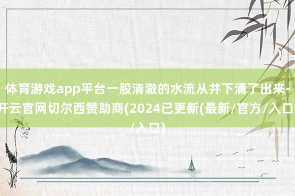 体育游戏app平台一股清澈的水流从井下涌了出来-开云官网切尔西赞助商(2024已更新(最新/官方/入口)