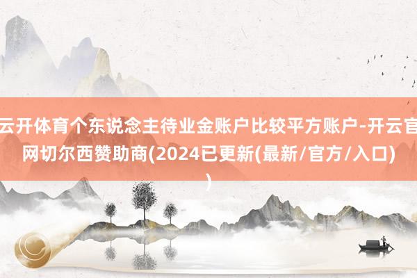 云开体育个东说念主待业金账户比较平方账户-开云官网切尔西赞助商(2024已更新(最新/官方/入口)