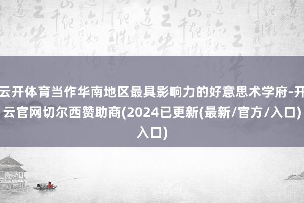云开体育当作华南地区最具影响力的好意思术学府-开云官网切尔西赞助商(2024已更新(最新/官方/入口)