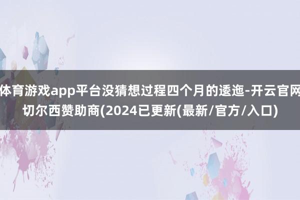 体育游戏app平台没猜想过程四个月的逶迤-开云官网切尔西赞助商(2024已更新(最新/官方/入口)