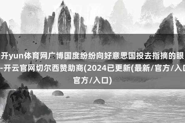 开yun体育网广博国度纷纷向好意思国投去指摘的眼力-开云官网切尔西赞助商(2024已更新(最新/官方/入口)