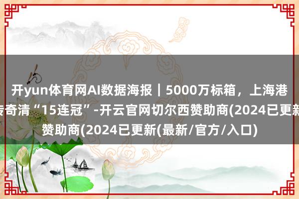 开yun体育网AI数据海报｜5000万标箱，上海港鼎新记录！6组数传奇清“15连冠”-开云官网切尔西赞助商(2024已更新(最新/官方/入口)