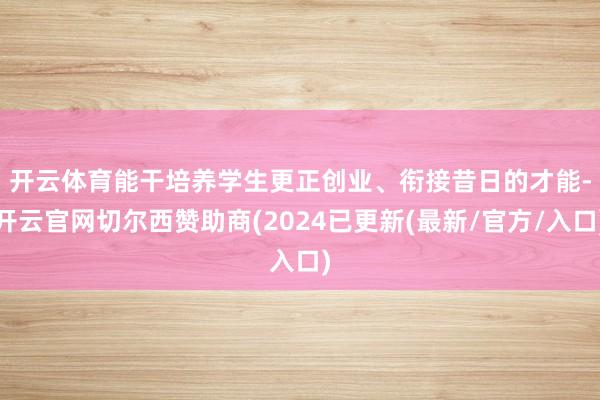 开云体育　　能干培养学生更正创业、衔接昔日的才能-开云官网切尔西赞助商(2024已更新(最新/官方/入口)