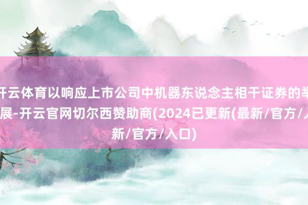 开云体育以响应上市公司中机器东说念主相干证券的举座进展-开云官网切尔西赞助商(2024已更新(最新/官方/入口)
