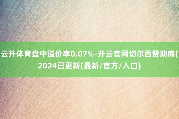 云开体育盘中溢价率0.07%-开云官网切尔西赞助商(2024已更新(最新/官方/入口)