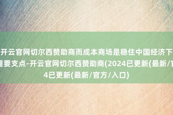 开云官网切尔西赞助商而成本商场是稳住中国经济下行的一个重要支点-开云官网切尔西赞助商(2024已更新(最新/官方/入口)