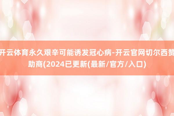开云体育永久艰辛可能诱发冠心病-开云官网切尔西赞助商(2024已更新(最新/官方/入口)