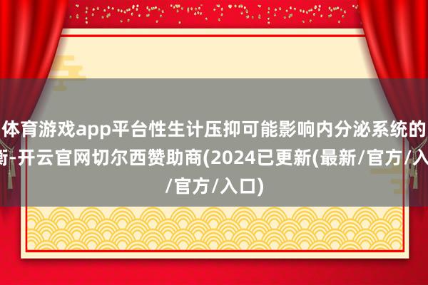 体育游戏app平台性生计压抑可能影响内分泌系统的均衡-开云官网切尔西赞助商(2024已更新(最新/官方/入口)