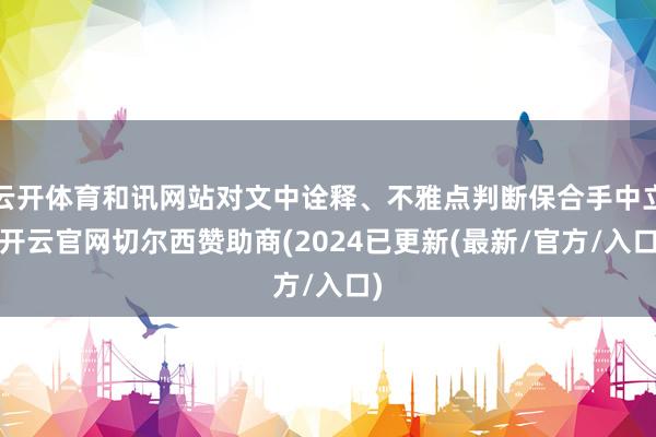 云开体育和讯网站对文中诠释、不雅点判断保合手中立-开云官网切尔西赞助商(2024已更新(最新/官方/入口)
