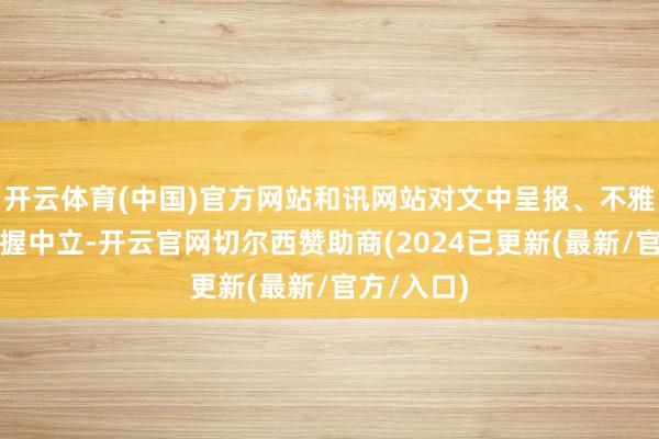 开云体育(中国)官方网站和讯网站对文中呈报、不雅点判断保握中立-开云官网切尔西赞助商(2024已更新(最新/官方/入口)
