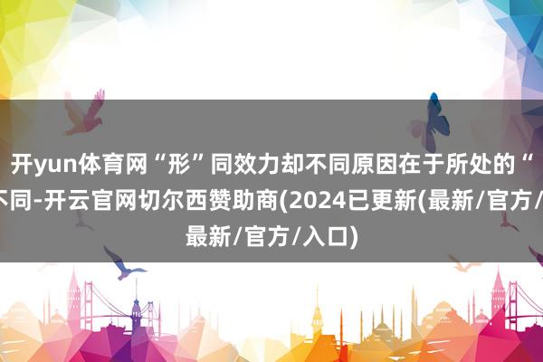 开yun体育网“形”同效力却不同原因在于所处的“势”不同-开云官网切尔西赞助商(2024已更新(最新/官方/入口)