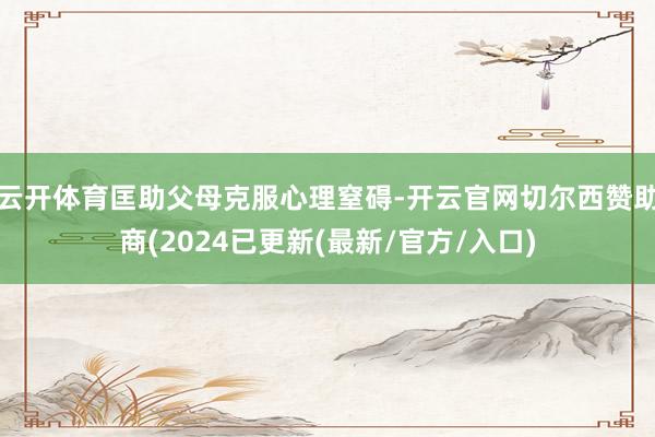 云开体育匡助父母克服心理窒碍-开云官网切尔西赞助商(2024已更新(最新/官方/入口)