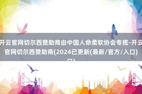 开云官网切尔西赞助商由中国人命柔软协会专揽-开云官网切尔西赞助商(2024已更新(最新/官方/入口)