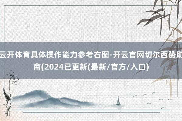 云开体育具体操作能力参考右图-开云官网切尔西赞助商(2024已更新(最新/官方/入口)