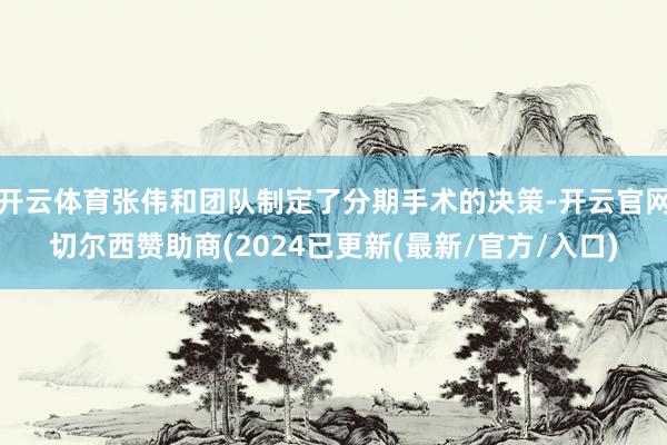 开云体育张伟和团队制定了分期手术的决策-开云官网切尔西赞助商(2024已更新(最新/官方/入口)