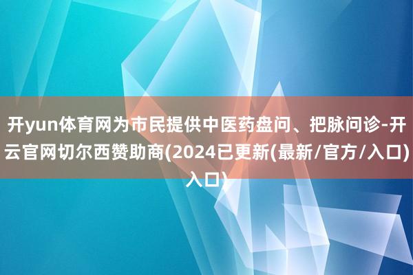 开yun体育网为市民提供中医药盘问、把脉问诊-开云官网切尔西赞助商(2024已更新(最新/官方/入口)