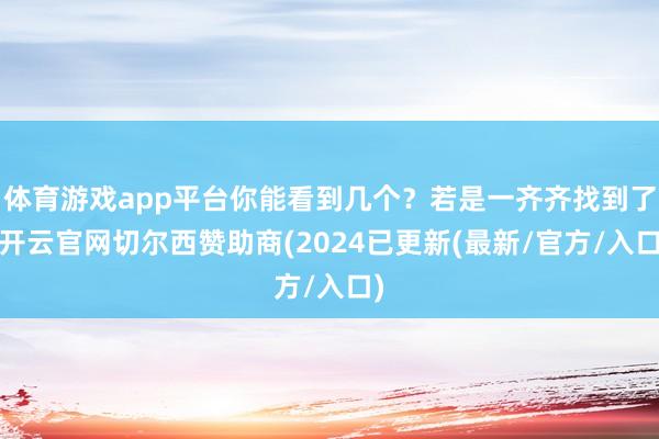 体育游戏app平台你能看到几个？若是一齐齐找到了-开云官网切尔西赞助商(2024已更新(最新/官方/入口)