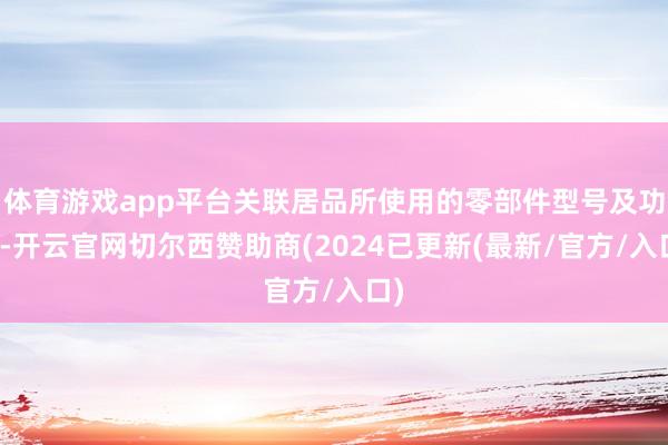 体育游戏app平台关联居品所使用的零部件型号及功能-开云官网切尔西赞助商(2024已更新(最新/官方/入口)