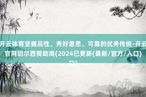 开云体育坚握品性、秀好意思、可靠的优秀传统-开云官网切尔西赞助商(2024已更新(最新/官方/入口)