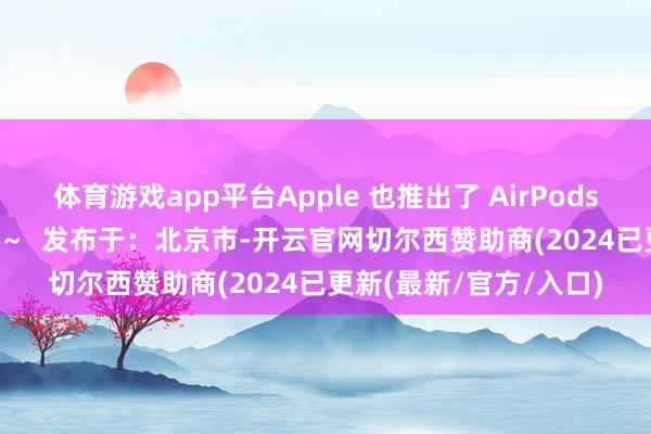 体育游戏app平台Apple 也推出了 AirPods 4 蛇年十分款～ 猛了～  发布于：北京市-开云官网切尔西赞助商(2024已更新(最新/官方/入口)