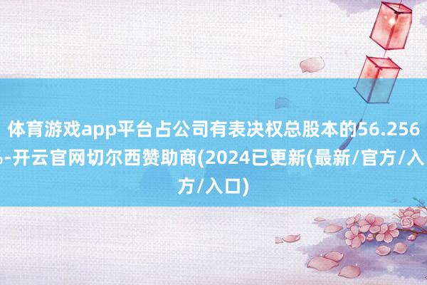 体育游戏app平台占公司有表决权总股本的56.2562%-开云官网切尔西赞助商(2024已更新(最新/官方/入口)