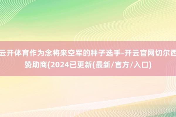 云开体育作为念将来空军的种子选手-开云官网切尔西赞助商(2024已更新(最新/官方/入口)